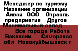 Менеджер по туризму › Название организации ­ Айвэй, ООО › Отрасль предприятия ­ Другое › Минимальный оклад ­ 50 000 - Все города Работа » Вакансии   . Самарская обл.,Новокуйбышевск г.